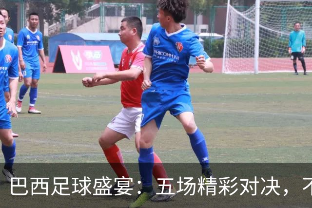 巴西足球盛宴：五场精彩对决，不可错过的比赛预测！
